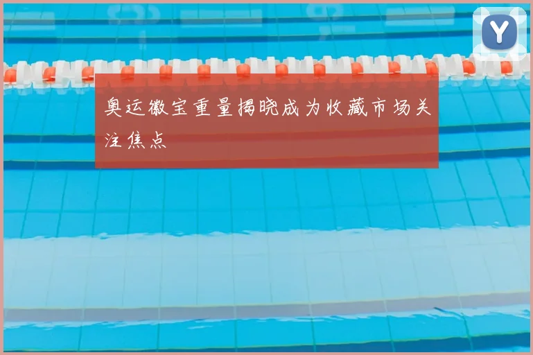 奥运徽宝重量揭晓成为收藏市场关注焦点