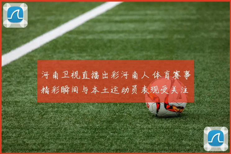 河南卫视直播出彩河南人 体育赛事精彩瞬间与本土运动员表现受关注