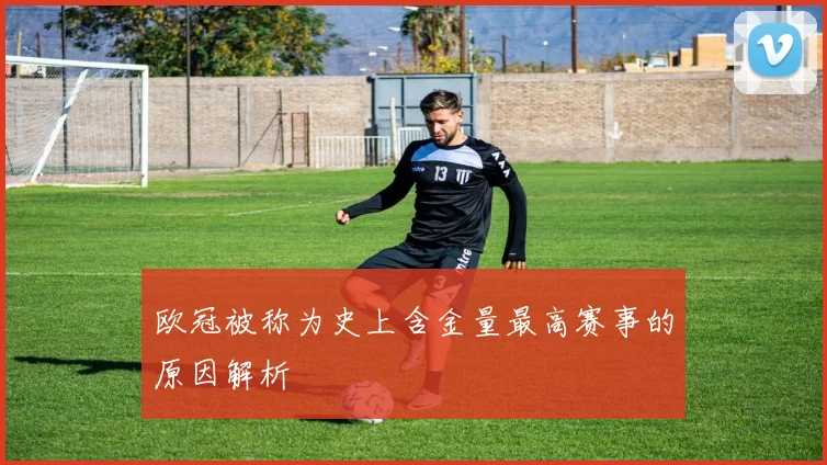 欧冠被称为史上含金量最高赛事的原因解析