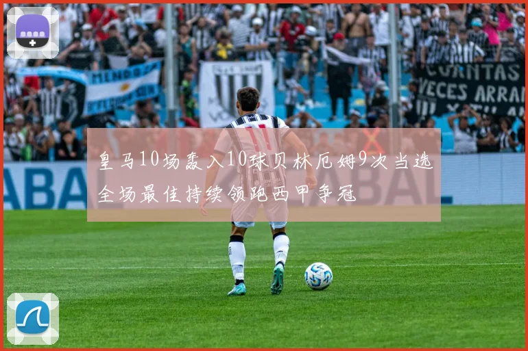 皇马10场轰入10球贝林厄姆9次当选全场最佳持续领跑西甲争冠