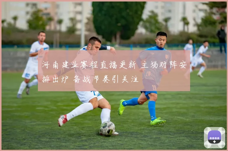 河南建业赛程直播更新 主场对阵安排出炉 备战节奏引关注