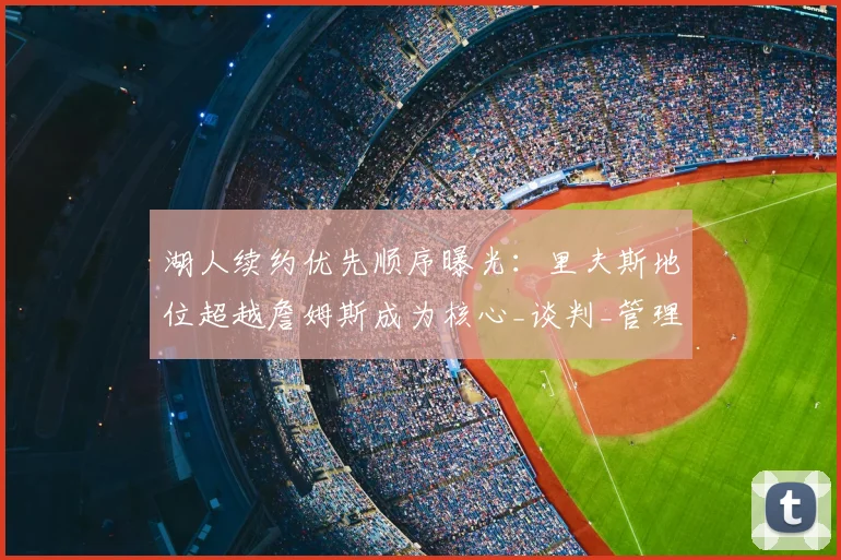 湖人续约优先顺序曝光：里夫斯地位超越詹姆斯成为核心_谈判_管理层_自由市场