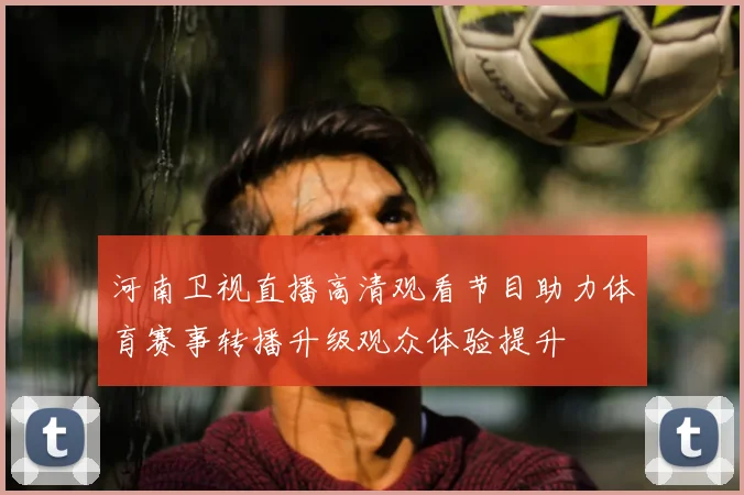 河南卫视直播高清观看节目助力体育赛事转播升级观众体验提升
